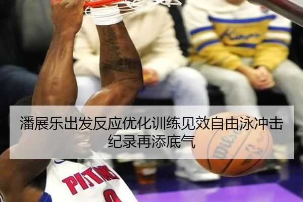 潘展乐出发反应优化训练见效自由泳冲击纪录再添底气 - Bandao