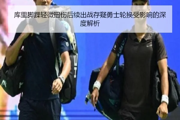 库里脚踝轻微扭伤后续出战存疑勇士轮换受影响的深度解析 - Bandao
