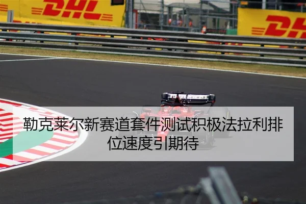 勒克莱尔新赛道套件测试积极法拉利排位速度引期待 - Bandao