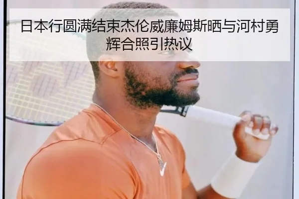 日本行圆满结束杰伦威廉姆斯晒与河村勇辉合照引热议 - Bandao