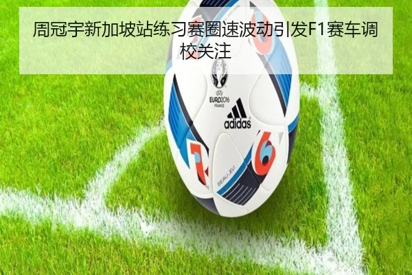 周冠宇新加坡站练习赛圈速波动引发F1赛车调校关注 - Bandao