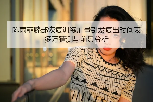陈雨菲膝部恢复训练加量引发复出时间表多方猜测与前景分析 - Bandao